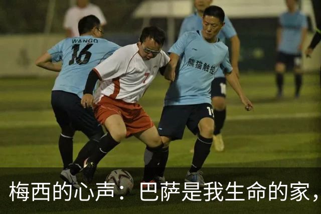 梅西的心声：巴萨是我生命的家，世界杯是我的登顶之旅